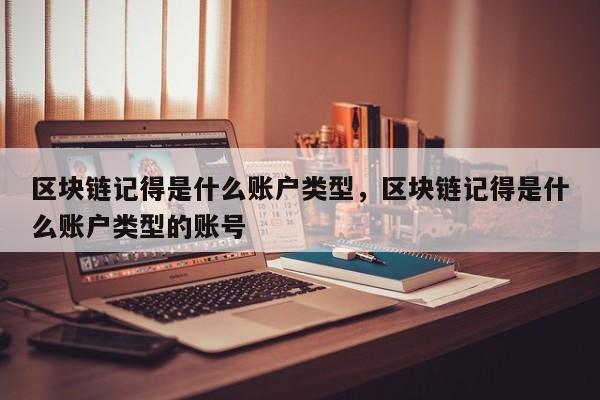 区块链记得是什么账户类型，区块链记得是什么账户类型的账号