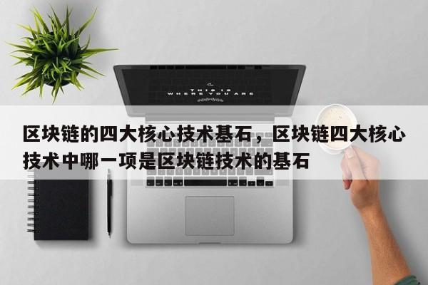 区块链的四大核心技术基石，区块链四大核心技术中哪一项是区块链技术的基石