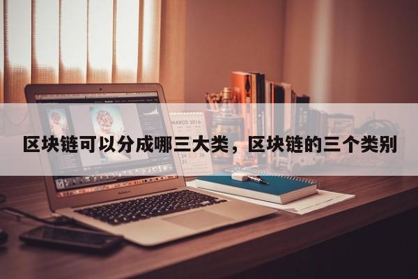 区块链可以分成哪三大类，区块链的三个类别