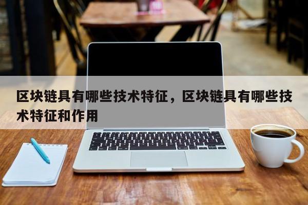区块链具有哪些技术特征，区块链具有哪些技术特征和作用
