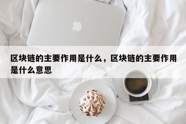 区块链的主要作用是什么，区块链的主要作用是什么意思