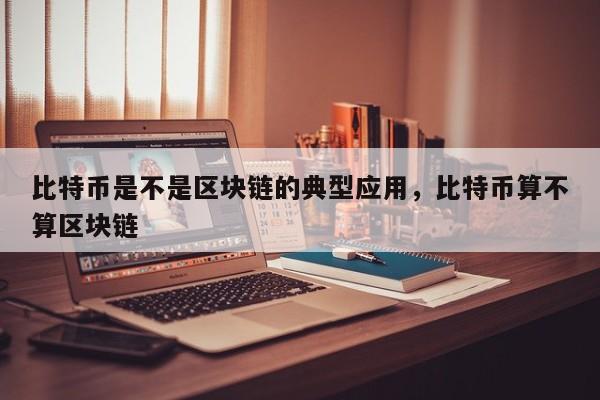 比特币是不是区块链的典型应用，比特币算不算区块链