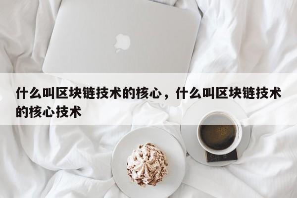 什么叫区块链技术的核心，什么叫区块链技术的核心技术