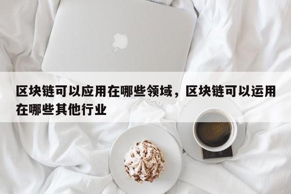 区块链可以应用在哪些领域，区块链可以运用在哪些其他行业