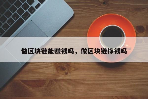 做区块链能赚钱吗，做区块链挣钱吗