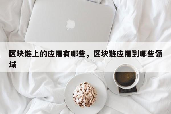 区块链上的应用有哪些，区块链应用到哪些领域