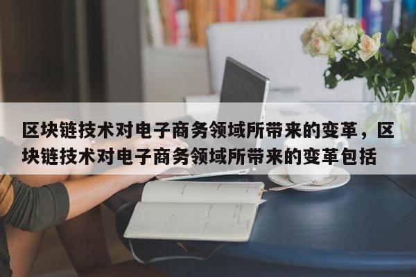 区块链技术对电子商务领域所带来的变革，区块链技术对电子商务领域所带来的变革包括