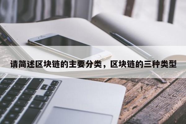 请简述区块链的主要分类，区块链的三种类型