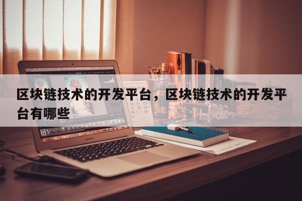 区块链技术的开发平台，区块链技术的开发平台有哪些