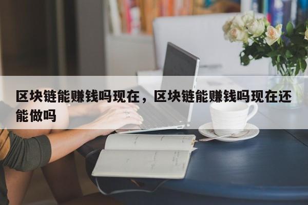 区块链能赚钱吗现在，区块链能赚钱吗现在还能做吗