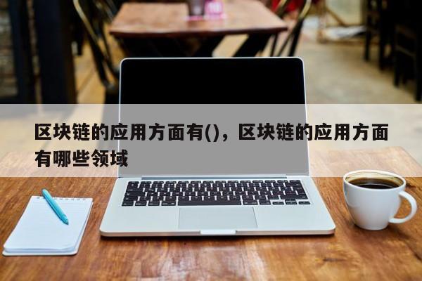 区块链的应用方面有()，区块链的应用方面有哪些领域