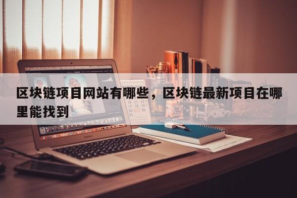 区块链项目网站有哪些，区块链最新项目在哪里能找到