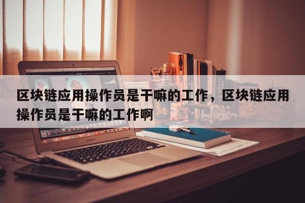 区块链应用操作员是干嘛的工作，区块链应用操作员是干嘛的工作啊