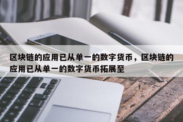 区块链的应用已从单一的数字货币，区块链的应用已从单一的数字货币拓展至