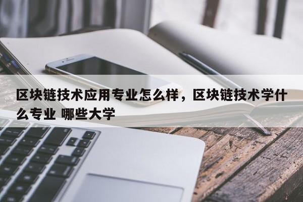 区块链技术应用专业怎么样，区块链技术学什么专业 哪些大学
