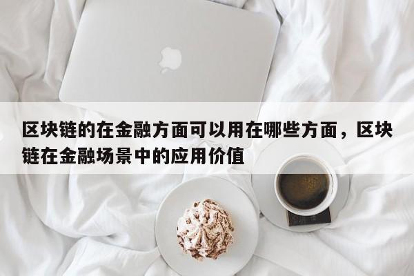 区块链的在金融方面可以用在哪些方面，区块链在金融场景中的应用价值