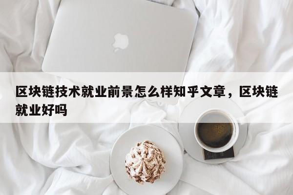 区块链技术就业前景怎么样知乎文章，区块链就业好吗