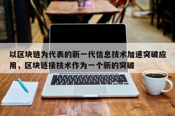 以区块链为代表的新一代信息技术加速突破应用，区块链接技术作为一个新的突破