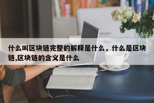 什么叫区块链完整的解释是什么，什么是区块链,区块链的含义是什么