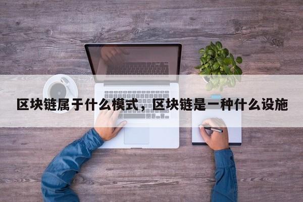 区块链属于什么模式，区块链是一种什么设施