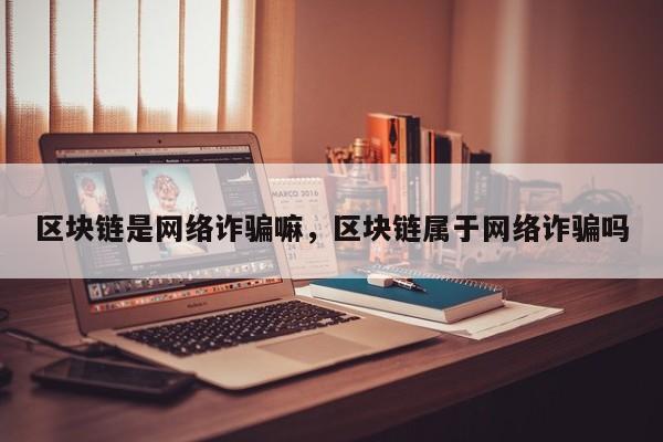 区块链是网络诈骗嘛，区块链属于网络诈骗吗
