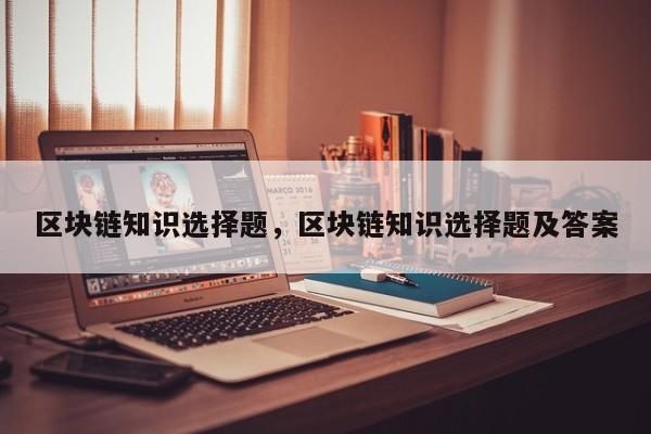 区块链知识选择题，区块链知识选择题及答案