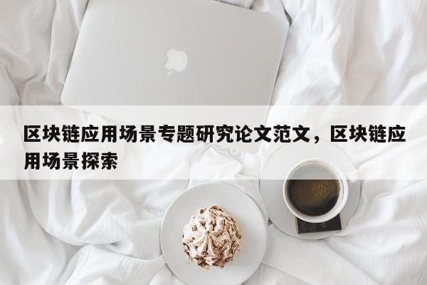 区块链应用场景专题研究论文范文，区块链应用场景探索