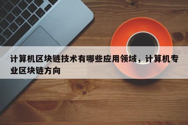 计算机区块链技术有哪些应用领域，计算机专业区块链方向