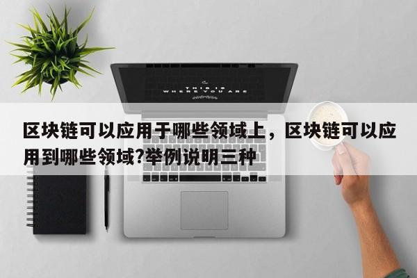 区块链可以应用于哪些领域上，区块链可以应用到哪些领域?举例说明三种
