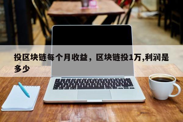 投区块链每个月收益，区块链投1万,利润是多少
