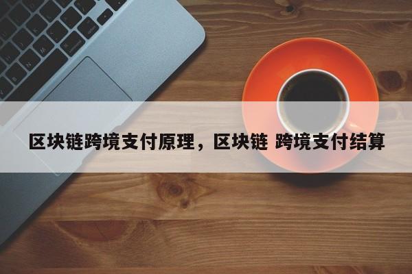 区块链跨境支付原理，区块链 跨境支付结算