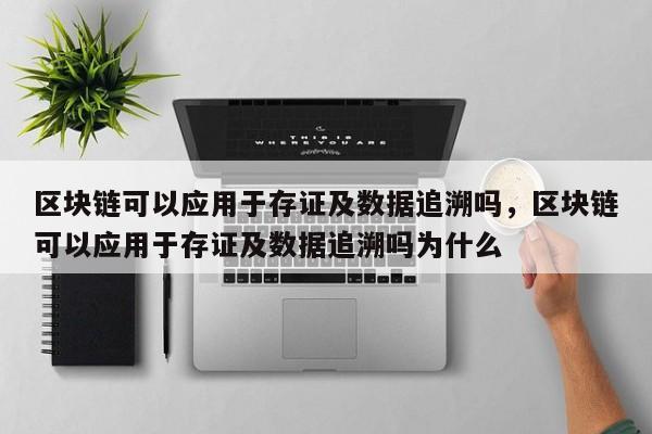 区块链可以应用于存证及数据追溯吗，区块链可以应用于存证及数据追溯吗为什么