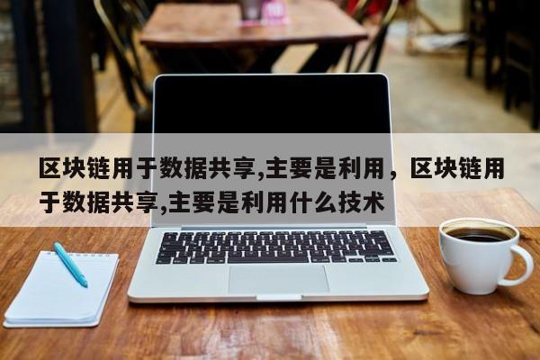 区块链用于数据共享,主要是利用，区块链用于数据共享,主要是利用什么技术