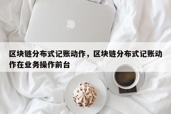 区块链分布式记账动作，区块链分布式记账动作在业务操作前台