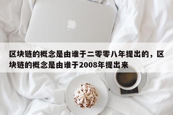 区块链的概念是由谁于二零零八年提出的，区块链的概念是由谁于2008年提出来