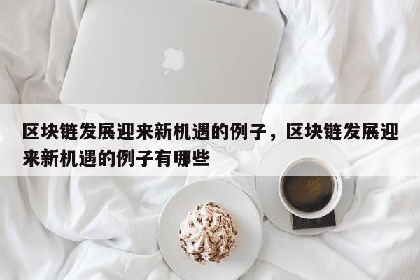 区块链发展迎来新机遇的例子，区块链发展迎来新机遇的例子有哪些