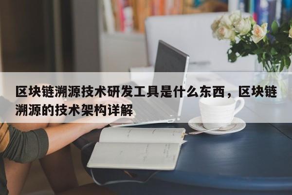 区块链溯源技术研发工具是什么东西，区块链溯源的技术架构详解