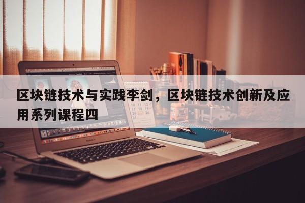 区块链技术与实践李剑，区块链技术创新及应用系列课程四