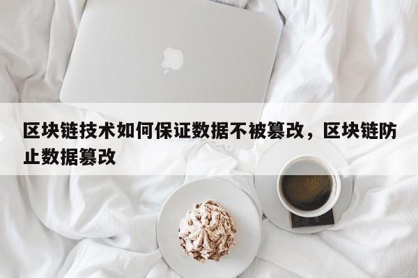 区块链技术如何保证数据不被篡改，区块链防止数据篡改