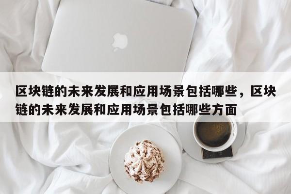 区块链的未来发展和应用场景包括哪些，区块链的未来发展和应用场景包括哪些方面