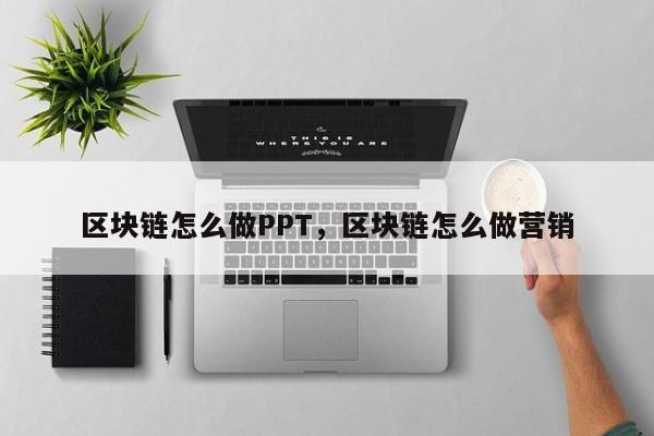 区块链怎么做PPT，区块链怎么做营销
