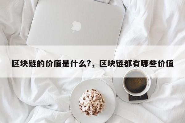 区块链的价值是什么?，区块链都有哪些价值