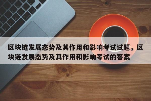 区块链发展态势及其作用和影响考试试题，区块链发展态势及其作用和影响考试的答案