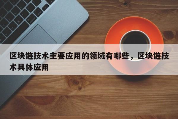区块链技术主要应用的领域有哪些，区块链技术具体应用