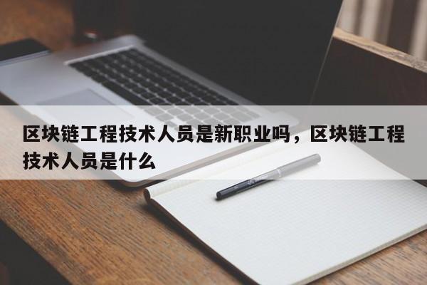区块链工程技术人员是新职业吗，区块链工程技术人员是什么