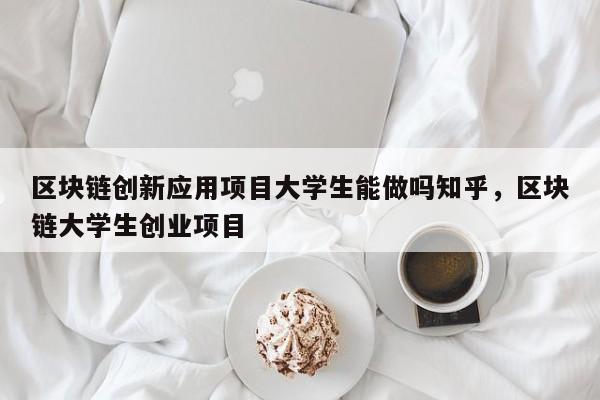 区块链创新应用项目大学生能做吗知乎，区块链大学生创业项目