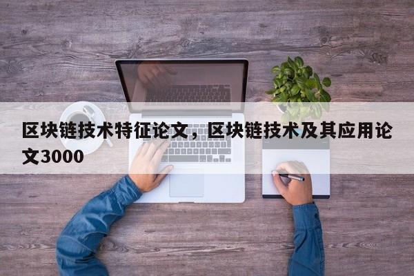 区块链技术特征论文，区块链技术及其应用论文3000