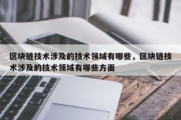 区块链技术涉及的技术领域有哪些，区块链技术涉及的技术领域有哪些方面