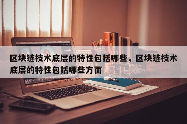 区块链技术底层的特性包括哪些，区块链技术底层的特性包括哪些方面