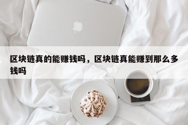 区块链真的能赚钱吗，区块链真能赚到那么多钱吗